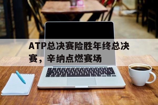爱游戏入口-ATP总决赛险胜年终总决赛，辛纳点燃赛场